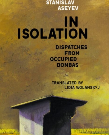 Stanislav Aseyev. In Isolation: Dispatches from Occupied Donbas